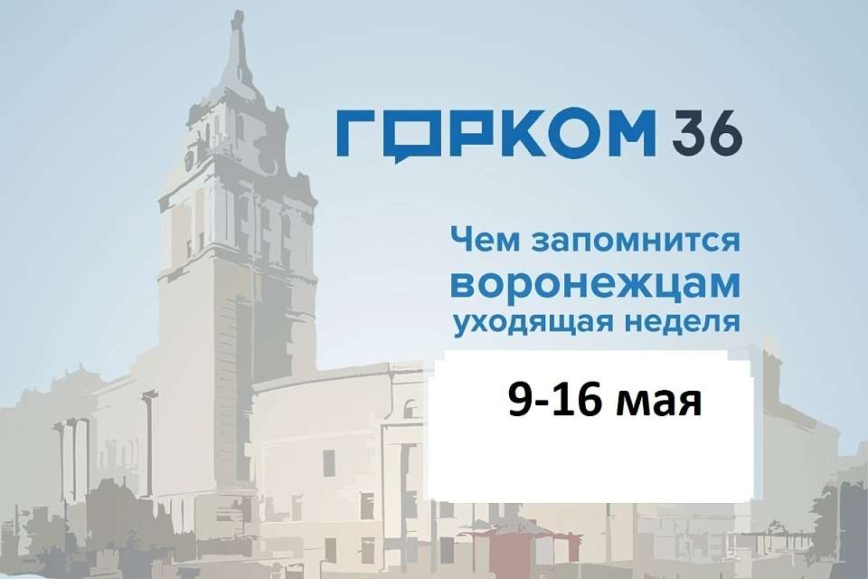 Чем в Воронеже запомнилась неделя с 9 по 16 мая