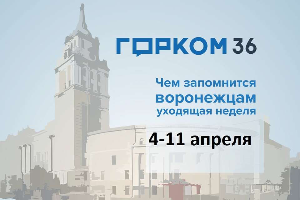 Чем запомнилась в Воронеже неделя с 4 по 11 апреля