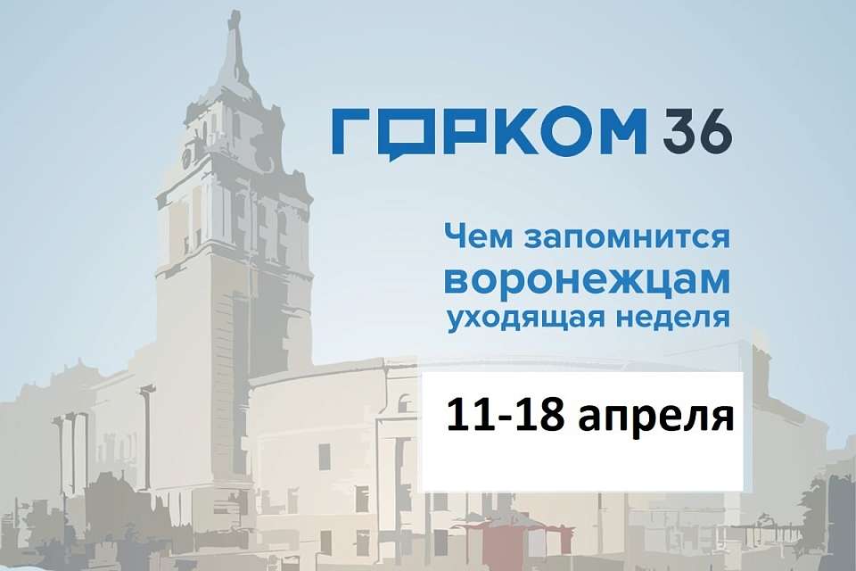 Чем запомнилась в Воронеже неделя с 11 по 18 апреля