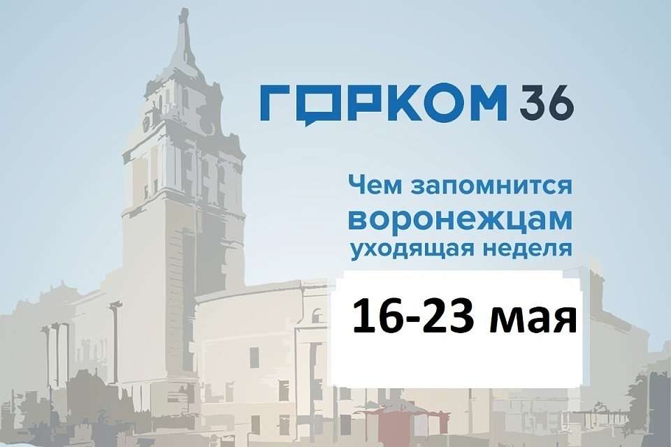 Чем запомнилась в Воронеже неделя с 16 по 23 мая